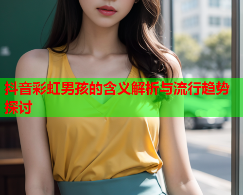 抖音彩虹男孩的含义解析与流行趋势探讨