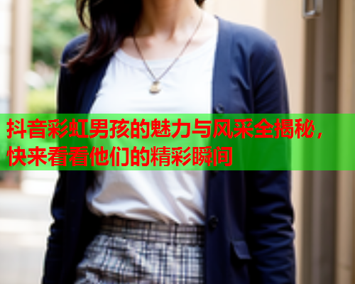 抖音彩虹男孩的魅力与风采全揭秘，快来看看他们的精彩瞬间