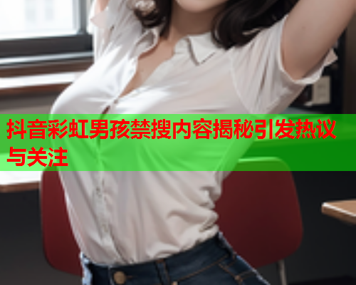 抖音彩虹男孩禁搜内容揭秘引发热议与关注 抖音彩虹男孩禁搜内容揭秘引发热议与关注