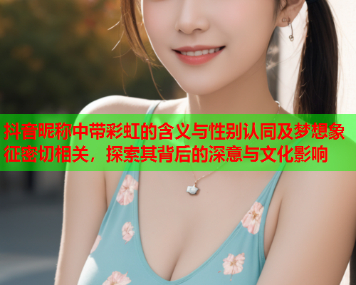 抖音昵称中带彩虹的含义与性别认同及梦想象征密切相关，探索其背后的深意与文化影响