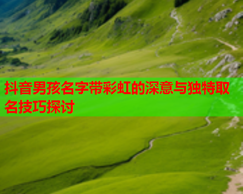 抖音男孩名字带彩虹的深意与独特取名技巧探讨