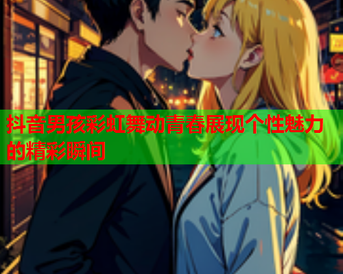 抖音男孩彩虹舞动青春展现个性魅力的精彩瞬间