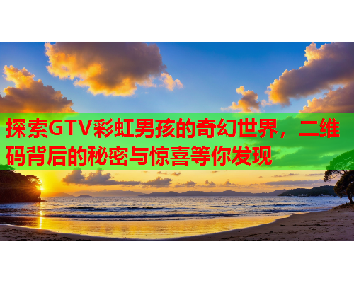 探索GTV彩虹男孩的奇幻世界，二维码背后的秘密与惊喜等你发现
