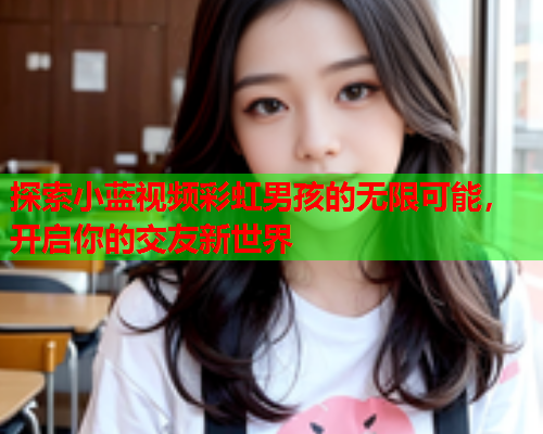 探索小蓝视频彩虹男孩的无限可能，开启你的交友新世界