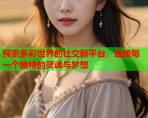 探索多彩世界的社交新平台，连接每一个独特的灵魂与梦想