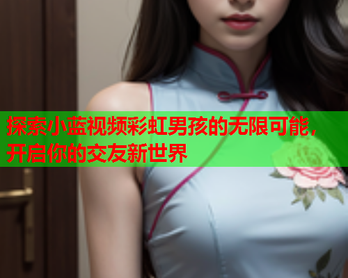 探索小蓝视频彩虹男孩的无限可能，开启你的交友新世界
