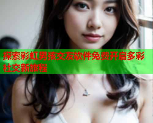 探索彩虹男孩交友软件免费开启多彩社交新旅程