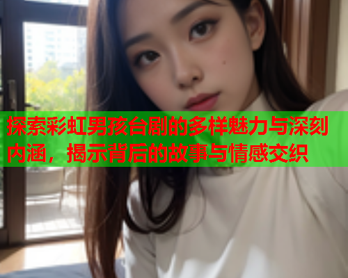 探索彩虹男孩台剧的多样魅力与深刻内涵，揭示背后的故事与情感交织