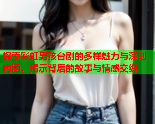 探索彩虹男孩台剧的多样魅力与深刻内涵，揭示背后的故事与情感交织