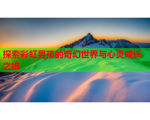 探索彩虹男孩的奇幻世界与心灵成长之旅