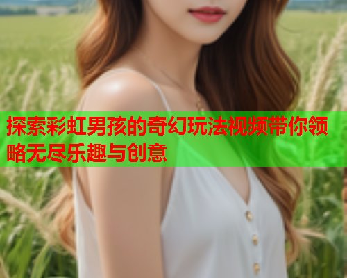 探索彩虹男孩的奇幻玩法视频带你领略无尽乐趣与创意