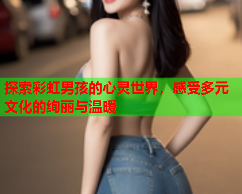 探索彩虹男孩的心灵世界，感受多元文化的绚丽与温暖