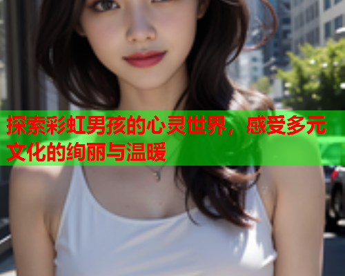 探索彩虹男孩的心灵世界，感受多元文化的绚丽与温暖
