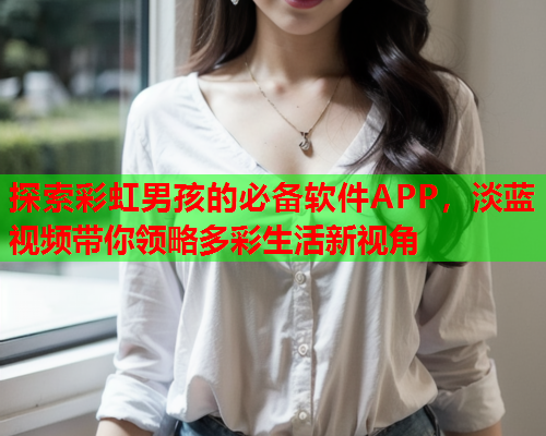 探索彩虹男孩的必备软件APP，淡蓝视频带你领略多彩生活新视角