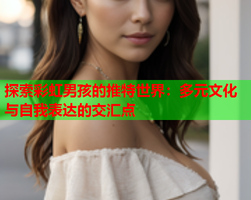 探索彩虹男孩的推特世界：多元文化与自我表达的交汇点