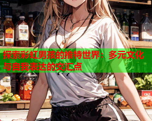 探索彩虹男孩的推特世界：多元文化与自我表达的交汇点