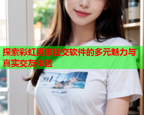 探索彩虹男孩社交软件的多元魅力与真实交友体验