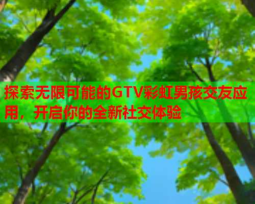 探索无限可能的GTV彩虹男孩交友应用，开启你的全新社交体验