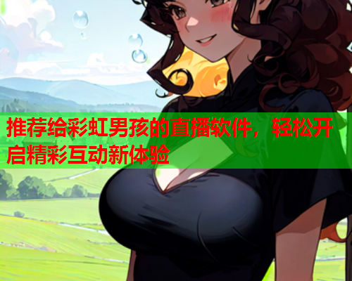 推荐给彩虹男孩的直播软件，轻松开启精彩互动新体验
