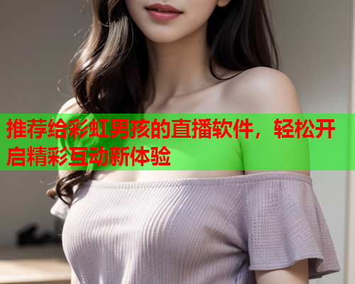 推荐给彩虹男孩的直播软件，轻松开启精彩互动新体验