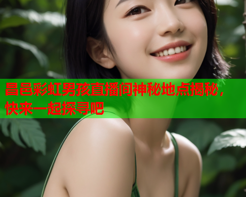 昌邑彩虹男孩直播间神秘地点揭秘，快来一起探寻吧