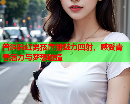 普洱彩虹男孩直播魅力四射，感受青春活力与梦想碰撞
