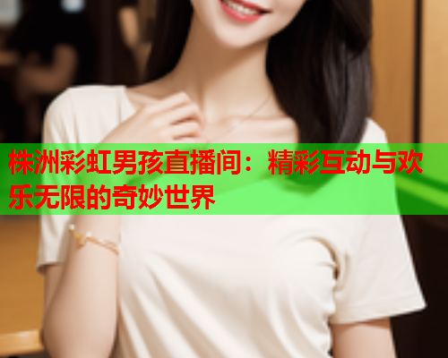 株洲彩虹男孩直播间：精彩互动与欢乐无限的奇妙世界