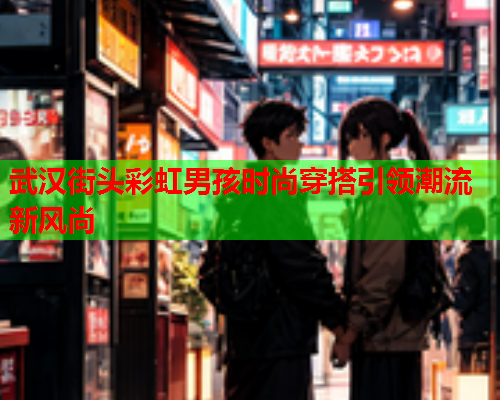 武汉街头彩虹男孩时尚穿搭引领潮流新风尚