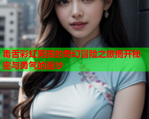 毒舌彩虹男孩的奇幻冒险之旅揭开秘密与勇气的面纱