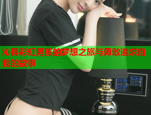 沁县彩虹男孩的梦想之旅与勇敢追求自我的故事