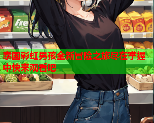 泰国彩虹男孩全新冒险之旅尽在掌握中快来观看吧