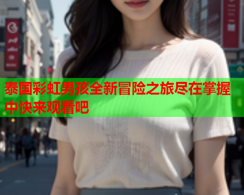 泰国彩虹男孩全新冒险之旅尽在掌握中快来观看吧