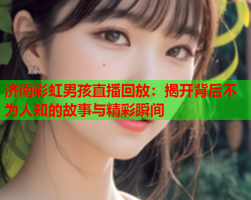 济南彩虹男孩直播回放：揭开背后不为人知的故事与精彩瞬间