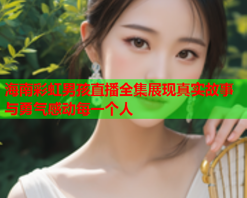 海南彩虹男孩直播全集展现真实故事与勇气感动每一个人