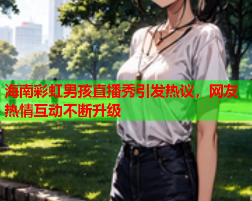 海南彩虹男孩直播秀引发热议，网友热情互动不断升级