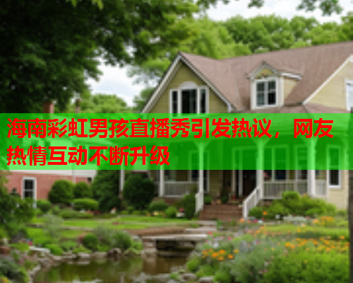 海南彩虹男孩直播秀引发热议，网友热情互动不断升级