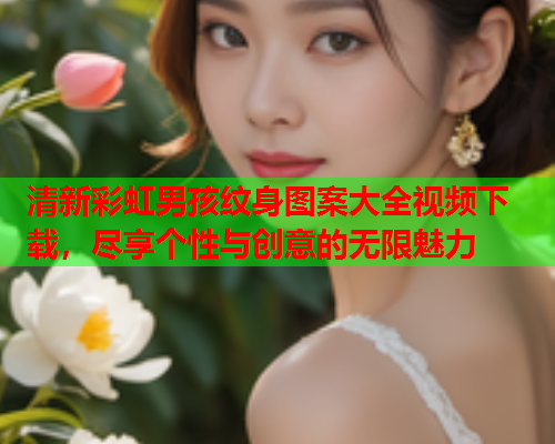 清新彩虹男孩纹身图案大全视频下载，尽享个性与创意的无限魅力