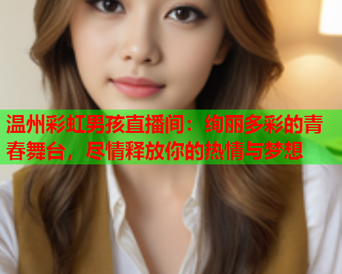 温州彩虹男孩直播间：绚丽多彩的青春舞台，尽情释放你的热情与梦想