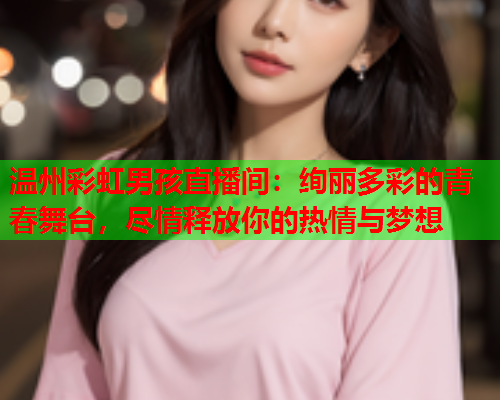 温州彩虹男孩直播间：绚丽多彩的青春舞台，尽情释放你的热情与梦想