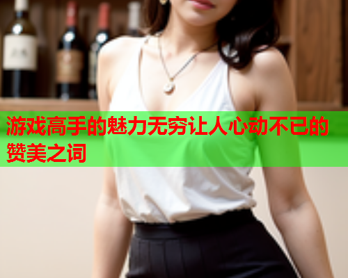游戏高手的魅力无穷让人心动不已的赞美之词