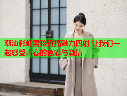 潮汕彩虹男孩直播魅力四射 让我们一起感受青春的色彩与激情