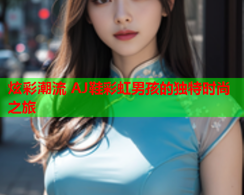 炫彩潮流 AJ鞋彩虹男孩的独特时尚之旅