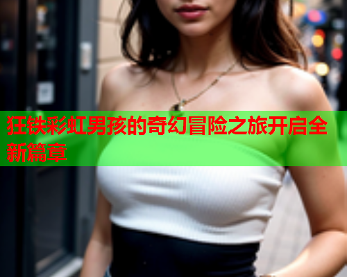 狂铁彩虹男孩的奇幻冒险之旅开启全新篇章