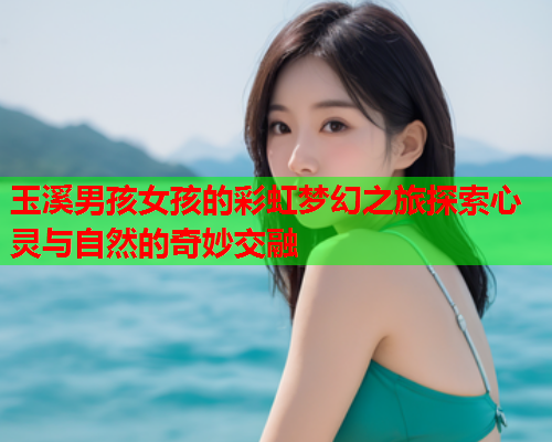 玉溪男孩女孩的彩虹梦幻之旅探索心灵与自然的奇妙交融