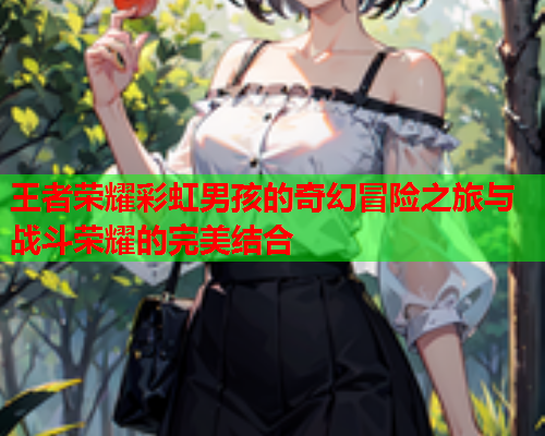 王者荣耀彩虹男孩的奇幻冒险之旅与战斗荣耀的完美结合