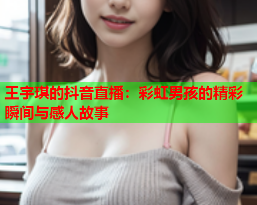 王宇琪的抖音直播：彩虹男孩的精彩瞬间与感人故事