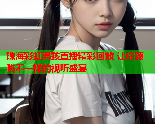 珠海彩虹男孩直播精彩回放 让你领略不一样的视听盛宴 珠海彩虹男孩直播精彩回放 让你领略不一样的视听盛宴