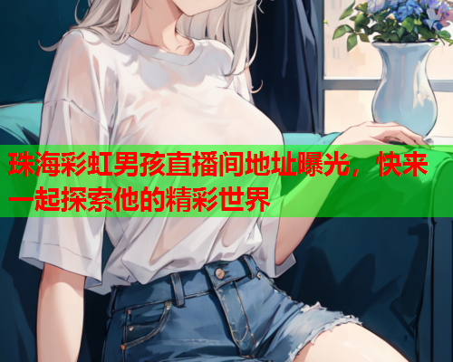 珠海彩虹男孩直播间地址曝光，快来一起探索他的精彩世界