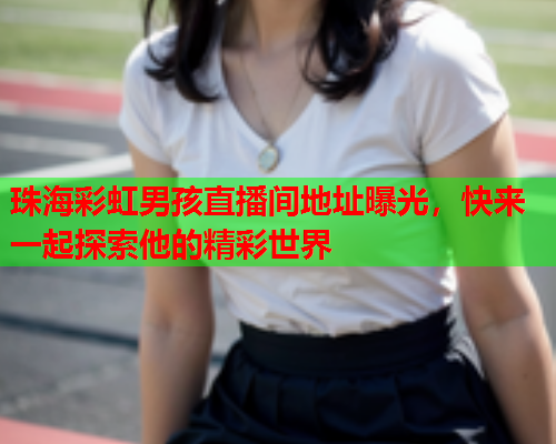 珠海彩虹男孩直播间地址曝光，快来一起探索他的精彩世界