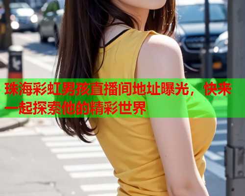 珠海彩虹男孩直播间地址曝光，快来一起探索他的精彩世界